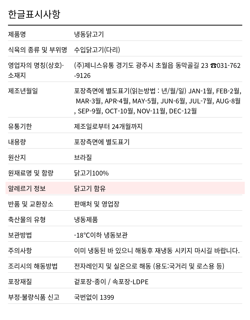 페르디가오 닭정육(닭다리살) 2kg*6 한글표시사항. 제품명: 냉동닭고기, 식육의 종류 및 부위명: 수입닭고기(다리), 영업자의 명칭(상호)·소재지: (주)제니스유통 경기도 광주시 초월읍 동막골길 23 ☎031-762-9126, 제조년월일: 포장측면에 별도표기(읽는방법 : 년/월/일) JAN-1월, FEB-2월, MAR-3월, APR-4월, MAY-5월, JUN-6월, JUL-7월, AUG-8월, SEP-9월, OCT-10월, NOV-11월, DEC-12월, 유통기한: 제조일로부터 24개월까지, 내용량: 포장측면에 별도표기, 원산지: 브라질, 원재료명 및 함량: 닭고기100%, 알레르기 정보: 닭고기 함유, 반품 및 교환장소: 판매처 및 영업장, 축산물의 유형: 냉동제품, 보관방법: -18℃이하 냉동보관, 주의사항: 이미 냉동된 바 있으니 해동후 재냉동 시키지 마시길 바랍니다., 조리시의 해동방법: 전자레인지 및 실온으로 해동 (용도:국거리 및 로스용 등), 포장재질: 겉포장-종이 